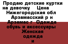 Продаю детские куртки на девочку  › Цена ­ 500 - Нижегородская обл., Арзамасский р-н, Арзамас г. Одежда, обувь и аксессуары » Женская одежда и обувь   . Нижегородская обл.